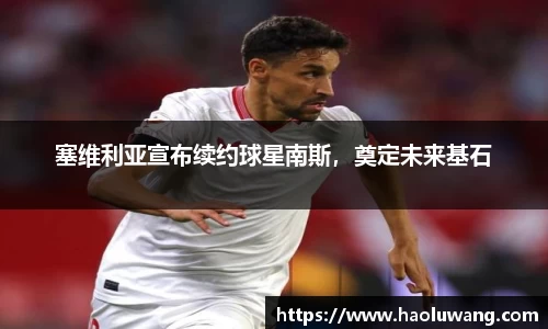 塞维利亚宣布续约球星南斯，奠定未来基石