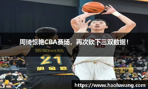 周琦惊艳CBA赛场，再次砍下三双数据！