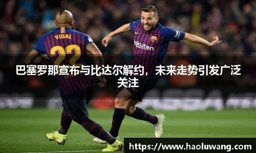 巴塞罗那宣布与比达尔解约，未来走势引发广泛关注
