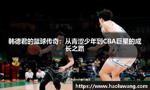 韩德君的篮球传奇：从青涩少年到CBA巨星的成长之路