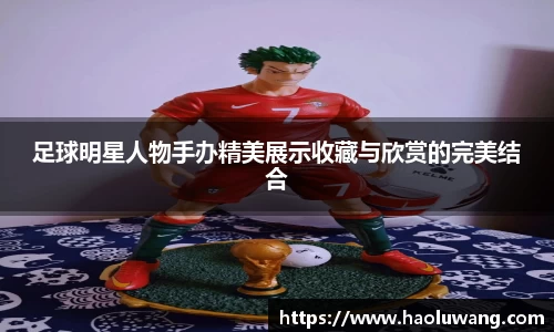足球明星人物手办精美展示收藏与欣赏的完美结合