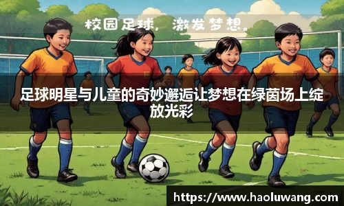 足球明星与儿童的奇妙邂逅让梦想在绿茵场上绽放光彩
