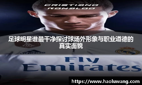 足球明星谁最干净探讨球场外形象与职业道德的真实面貌