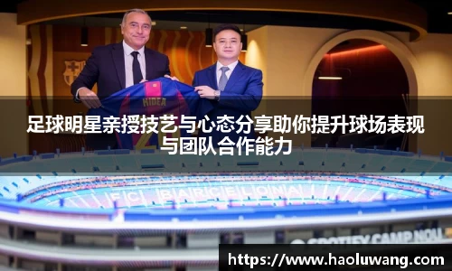 足球明星亲授技艺与心态分享助你提升球场表现与团队合作能力